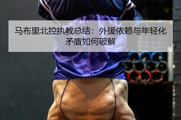 马布里北控执教总结：外援依赖与年轻化矛盾如何破解