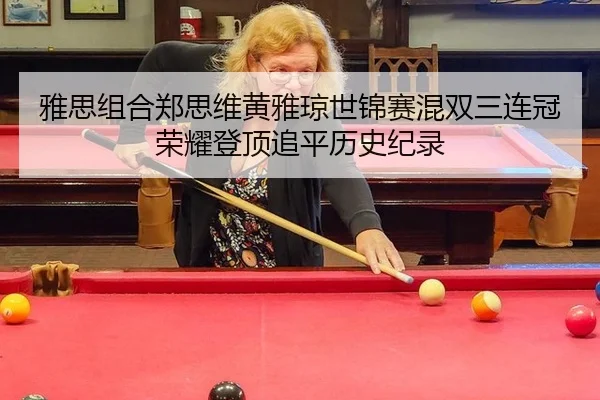 雅思组合郑思维黄雅琼世锦赛混双三连冠 荣耀登顶追平历史纪录