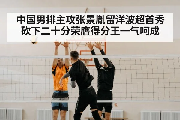 中国男排主攻张景胤留洋波超首秀砍下二十分荣膺得分王一气呵成