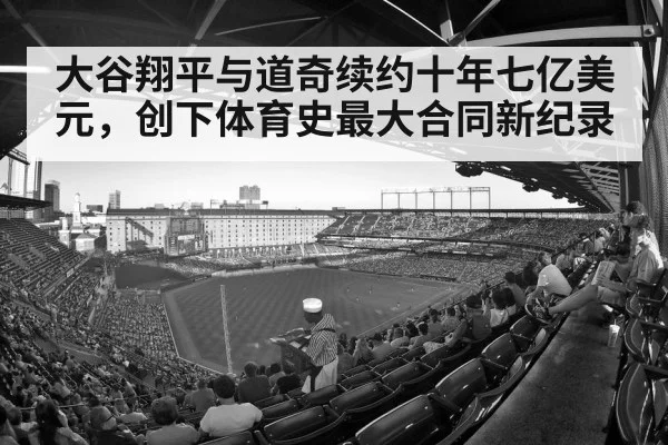 大谷翔平与道奇续约十年七亿美元,创下体育史最大合同新纪录