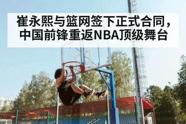 崔永熙与篮网签下正式合同，中国前锋重返NBA顶级舞台