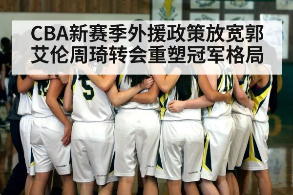 CBA新赛季外援政策放宽郭艾伦周琦转会重塑冠军格局