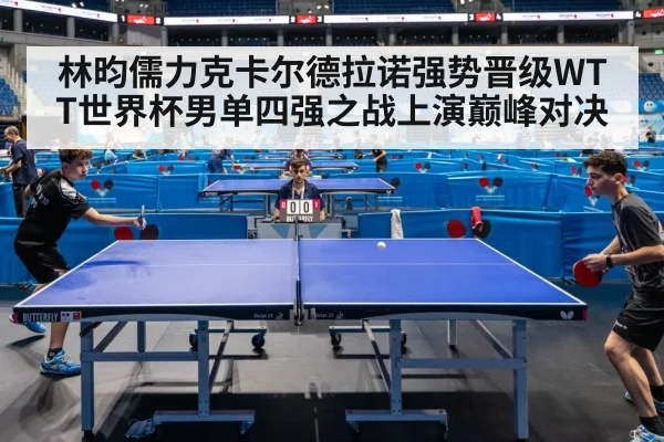 林昀儒力克卡尔德拉诺强势晋级WTT世界杯男单四强之战上演巅峰对决